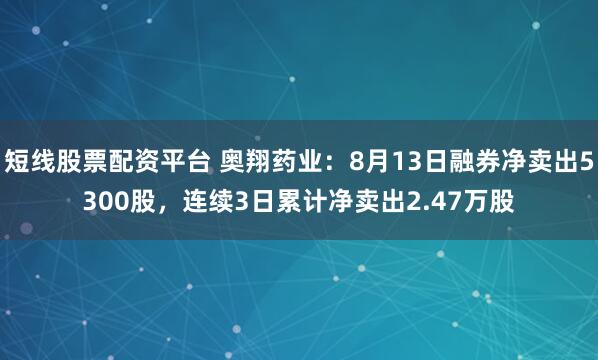 短线股票配资平台 奥翔药业：8月13日融券净卖出5300股，连续3日累计净卖出2.47万股