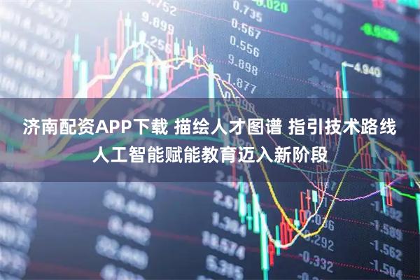 济南配资APP下载 描绘人才图谱 指引技术路线人工智能赋能教育迈入新阶段