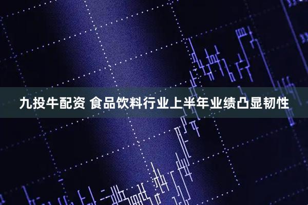 九投牛配资 食品饮料行业上半年业绩凸显韧性