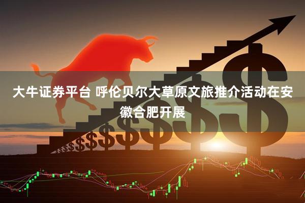 大牛证券平台 呼伦贝尔大草原文旅推介活动在安徽合肥开展