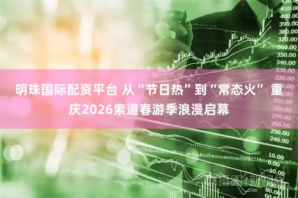 明珠国际配资平台 从“节日热”到“常态火” 重庆2026索道春游季浪漫启幕