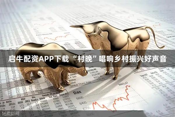 启牛配资APP下载 “村晚”唱响乡村振兴好声音