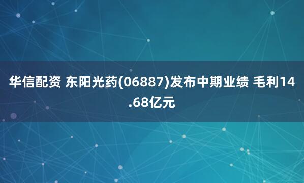 华信配资 东阳光药(06887)发布中期业绩 毛利14.68亿元