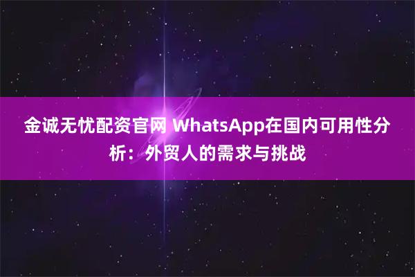 金诚无忧配资官网 WhatsApp在国内可用性分析：外贸人的需求与挑战