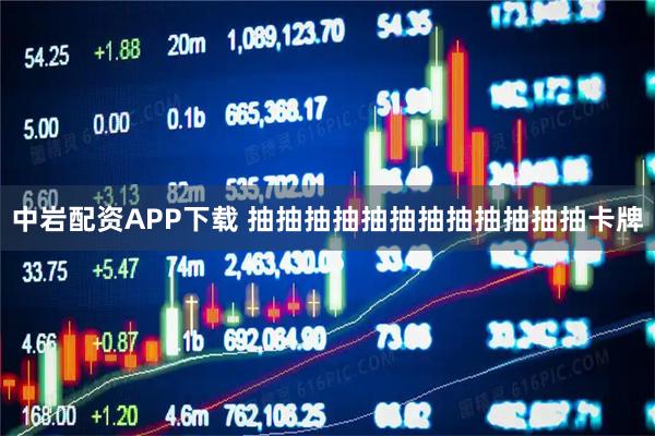 中岩配资APP下载 抽抽抽抽抽抽抽抽抽抽抽抽卡牌