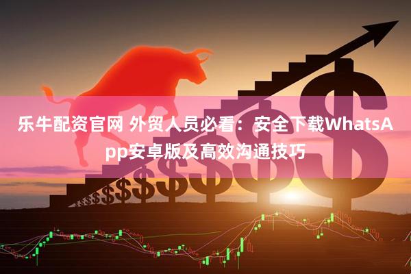 乐牛配资官网 外贸人员必看：安全下载WhatsApp安卓版及高效沟通技巧
