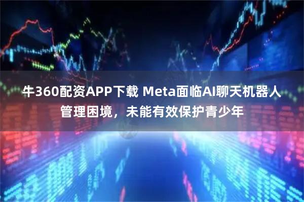牛360配资APP下载 Meta面临AI聊天机器人管理困境，未能有效保护青少年