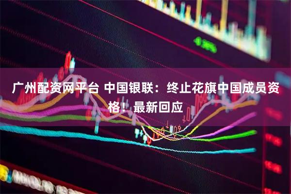 广州配资网平台 中国银联：终止花旗中国成员资格！最新回应