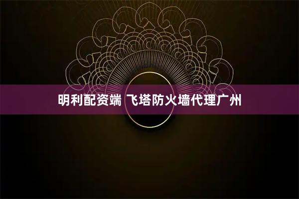 明利配资端 飞塔防火墙代理广州