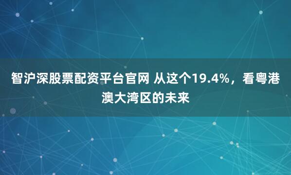智沪深股票配资平台官网 从这个19.4%，看粤港澳大湾区的未来
