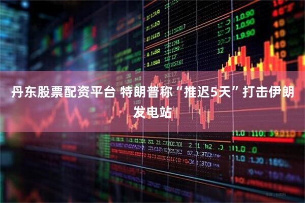 丹东股票配资平台 特朗普称“推迟5天”打击伊朗发电站
