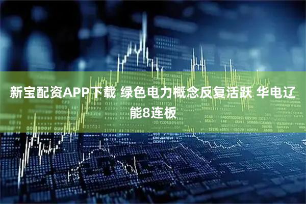 新宝配资APP下载 绿色电力概念反复活跃 华电辽能8连板